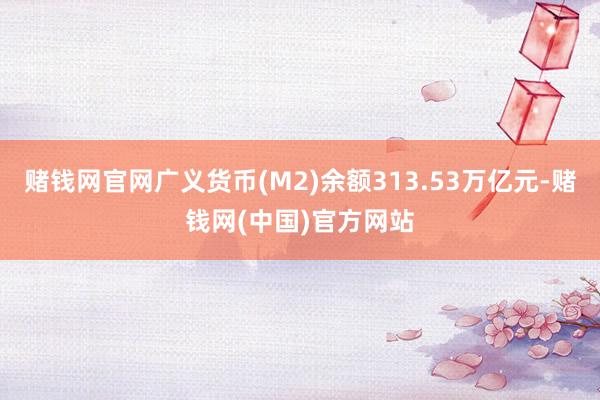 赌钱网官网广义货币(M2)余额313.53万亿元-赌钱网(中国)官方网站