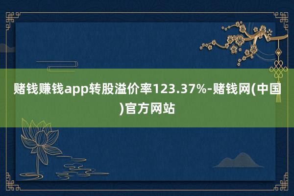 赌钱赚钱app转股溢价率123.37%-赌钱网(中国)官方网站
