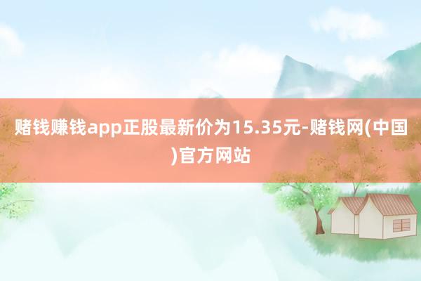赌钱赚钱app正股最新价为15.35元-赌钱网(中国)官方网站