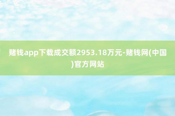 赌钱app下载成交额2953.18万元-赌钱网(中国)官方网站