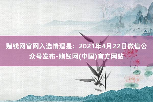 赌钱网官网入选情理是：2021年4月22日微信公众号发布-赌钱网(中国)官方网站