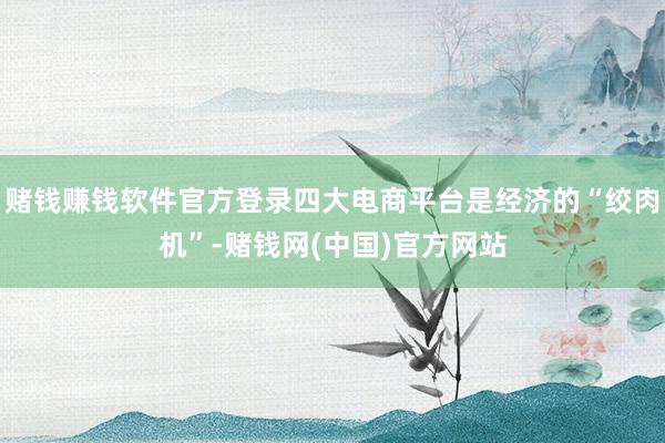 赌钱赚钱软件官方登录四大电商平台是经济的“绞肉机”-赌钱网(中国)官方网站