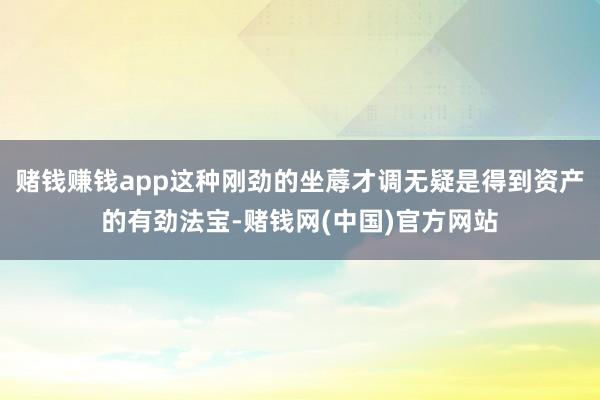 赌钱赚钱app这种刚劲的坐蓐才调无疑是得到资产的有劲法宝-赌钱网(中国)官方网站