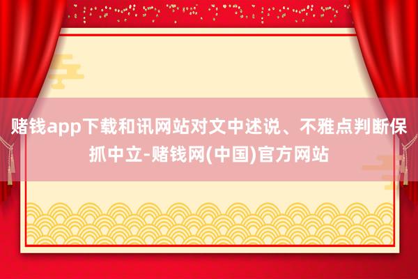 赌钱app下载和讯网站对文中述说、不雅点判断保抓中立-赌钱网(中国)官方网站