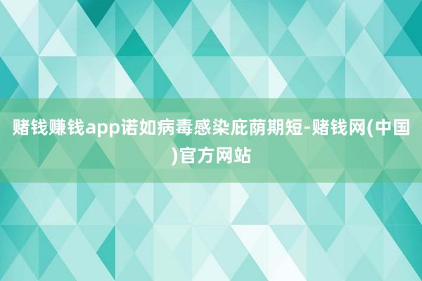 赌钱赚钱app诺如病毒感染庇荫期短-赌钱网(中国)官方网站