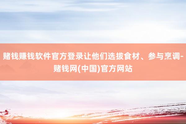 赌钱赚钱软件官方登录让他们选拔食材、参与烹调-赌钱网(中国)官方网站