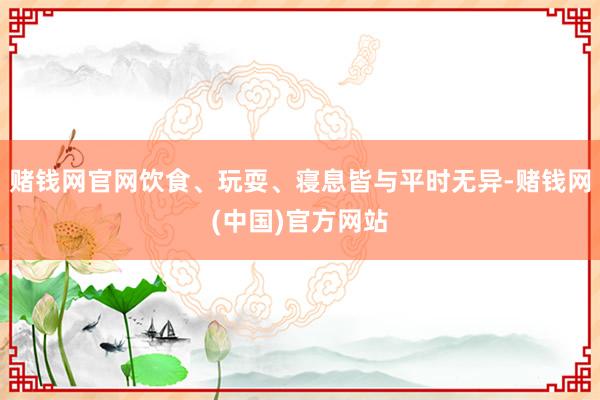 赌钱网官网饮食、玩耍、寝息皆与平时无异-赌钱网(中国)官方网站