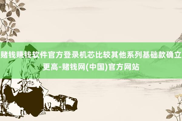 赌钱赚钱软件官方登录机芯比较其他系列基础款确立更高-赌钱网(中国)官方网站