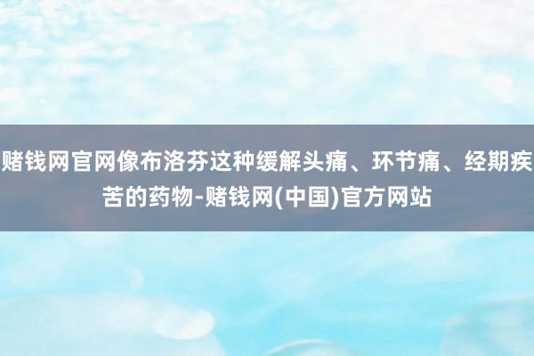 赌钱网官网像布洛芬这种缓解头痛、环节痛、经期疾苦的药物-赌钱网(中国)官方网站