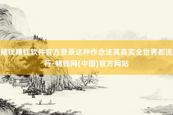 赌钱赚钱软件官方登录这种作念法其真实全世界都流行-赌钱网(中国)官方网站