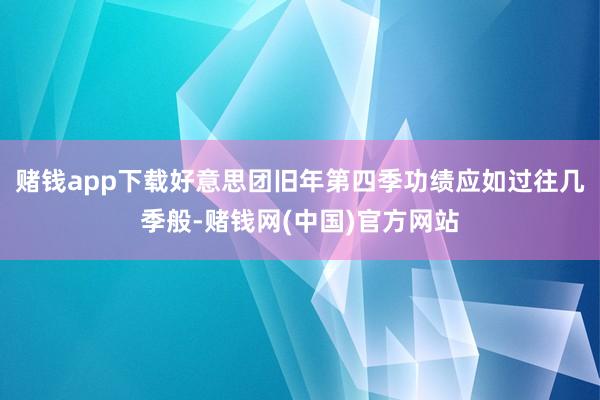 赌钱app下载好意思团旧年第四季功绩应如过往几季般-赌钱网(中国)官方网站