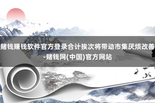 赌钱赚钱软件官方登录合计挨次将带动市集厌烦改善-赌钱网(中国)官方网站
