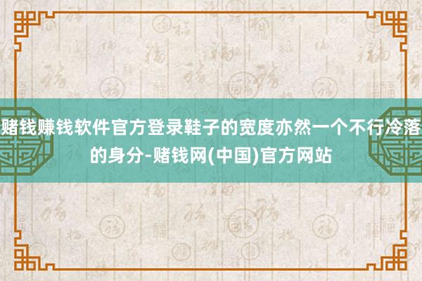 赌钱赚钱软件官方登录鞋子的宽度亦然一个不行冷落的身分-赌钱网(中国)官方网站