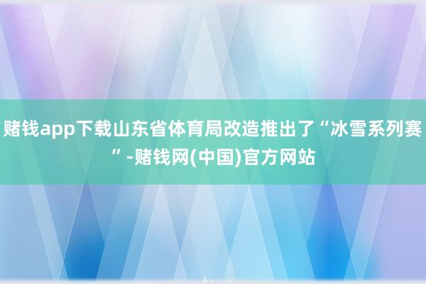 赌钱app下载山东省体育局改造推出了“冰雪系列赛”-赌钱网(中国)官方网站