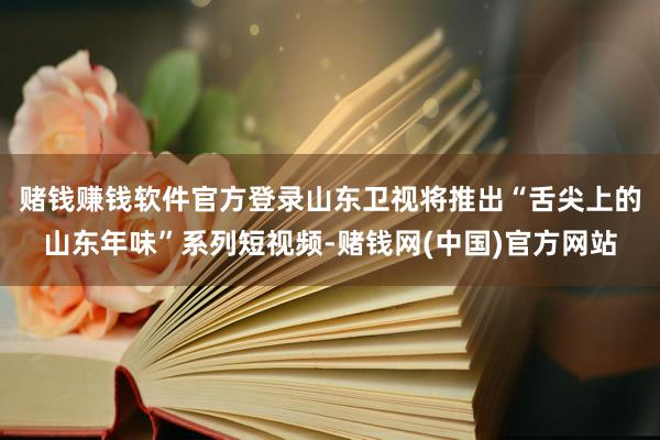 赌钱赚钱软件官方登录　　山东卫视将推出“舌尖上的山东年味”系列短视频-赌钱网(中国)官方网站