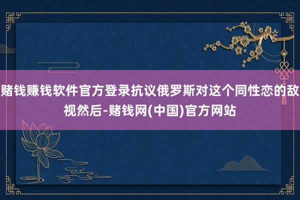 赌钱赚钱软件官方登录抗议俄罗斯对这个同性恋的敌视然后-赌钱网(中国)官方网站