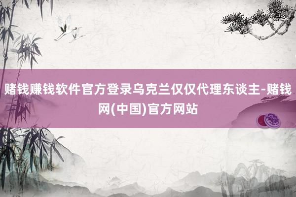 赌钱赚钱软件官方登录乌克兰仅仅代理东谈主-赌钱网(中国)官方网站