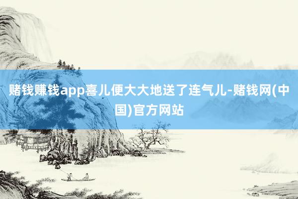 赌钱赚钱app喜儿便大大地送了连气儿-赌钱网(中国)官方网站