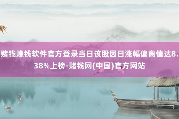 赌钱赚钱软件官方登录当日该股因日涨幅偏离值达8.38%上榜-赌钱网(中国)官方网站