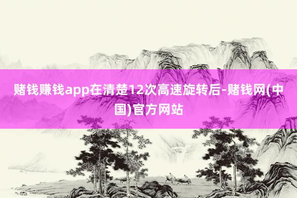 赌钱赚钱app在清楚12次高速旋转后-赌钱网(中国)官方网站
