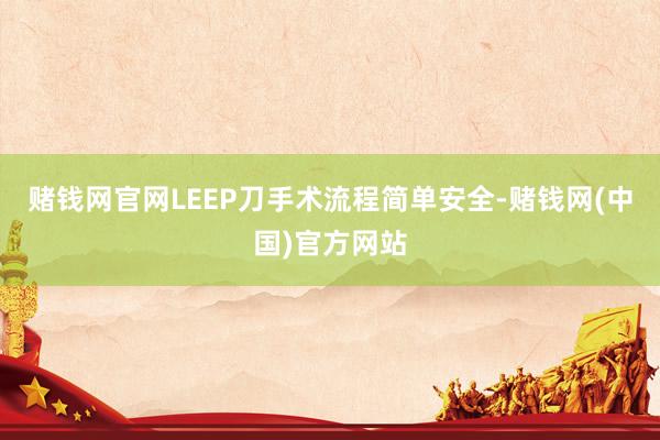 赌钱网官网LEEP刀手术流程简单安全-赌钱网(中国)官方网站