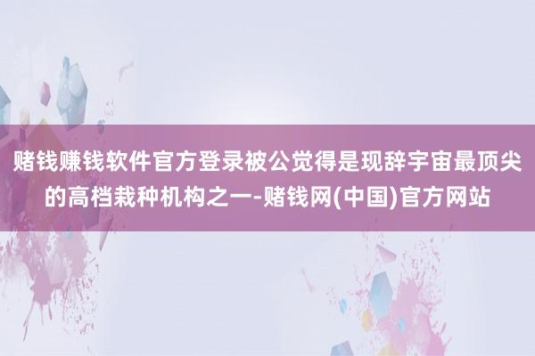 赌钱赚钱软件官方登录被公觉得是现辞宇宙最顶尖的高档栽种机构之一-赌钱网(中国)官方网站