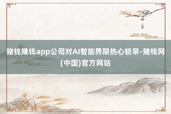 赌钱赚钱app公司对AI智能界限热心较早-赌钱网(中国)官方网站
