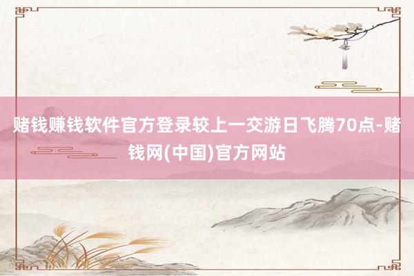 赌钱赚钱软件官方登录较上一交游日飞腾70点-赌钱网(中国)官方网站
