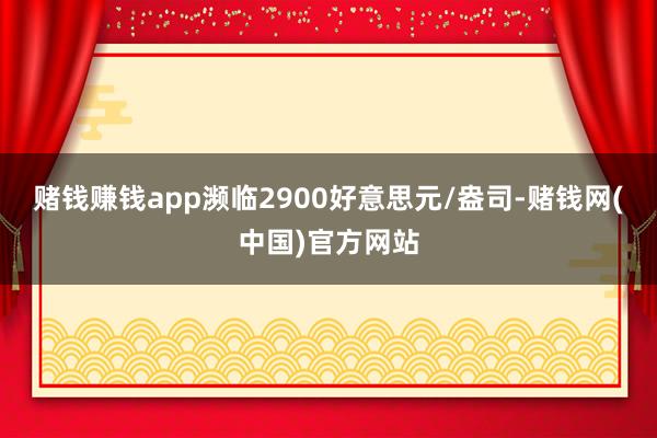 赌钱赚钱app濒临2900好意思元/盎司-赌钱网(中国)官方网站