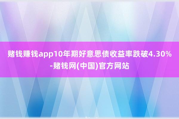 赌钱赚钱app10年期好意思债收益率跌破4.30%-赌钱网(中国)官方网站