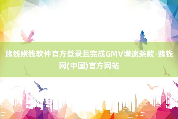 赌钱赚钱软件官方登录且完成GMV增速条款-赌钱网(中国)官方网站