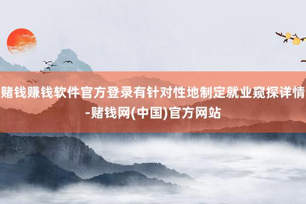 赌钱赚钱软件官方登录有针对性地制定就业窥探详情-赌钱网(中国)官方网站