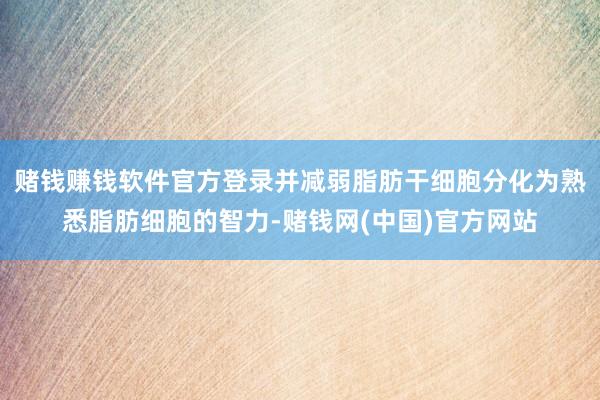 赌钱赚钱软件官方登录并减弱脂肪干细胞分化为熟悉脂肪细胞的智力-赌钱网(中国)官方网站