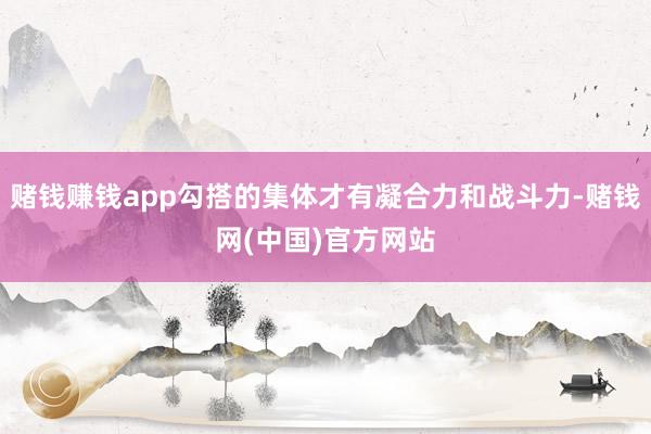赌钱赚钱app勾搭的集体才有凝合力和战斗力-赌钱网(中国)官方网站