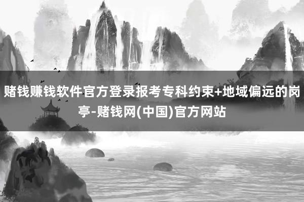 赌钱赚钱软件官方登录报考专科约束+地域偏远的岗亭-赌钱网(中国)官方网站
