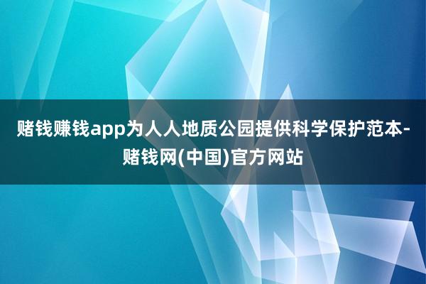 赌钱赚钱app为人人地质公园提供科学保护范本-赌钱网(中国)官方网站