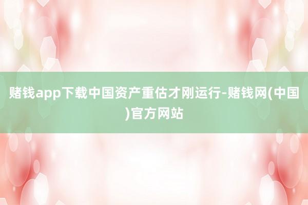 赌钱app下载中国资产重估才刚运行-赌钱网(中国)官方网站