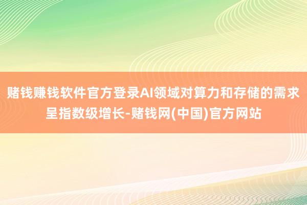 赌钱赚钱软件官方登录AI领域对算力和存储的需求呈指数级增长-赌钱网(中国)官方网站