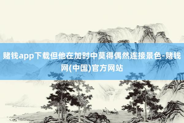 赌钱app下载但他在加时中莫得偶然连接景色-赌钱网(中国)官方网站