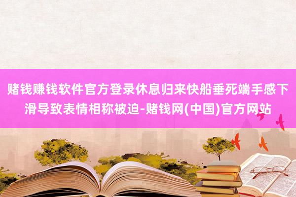 赌钱赚钱软件官方登录休息归来快船垂死端手感下滑导致表情相称被迫-赌钱网(中国)官方网站
