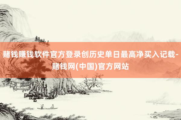 赌钱赚钱软件官方登录创历史单日最高净买入记载-赌钱网(中国)官方网站