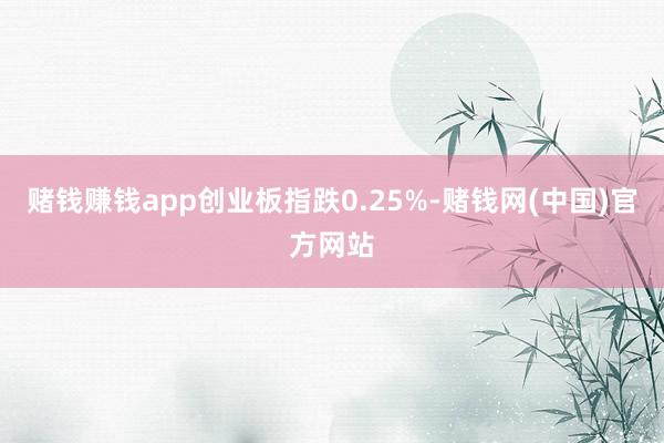 赌钱赚钱app创业板指跌0.25%-赌钱网(中国)官方网站