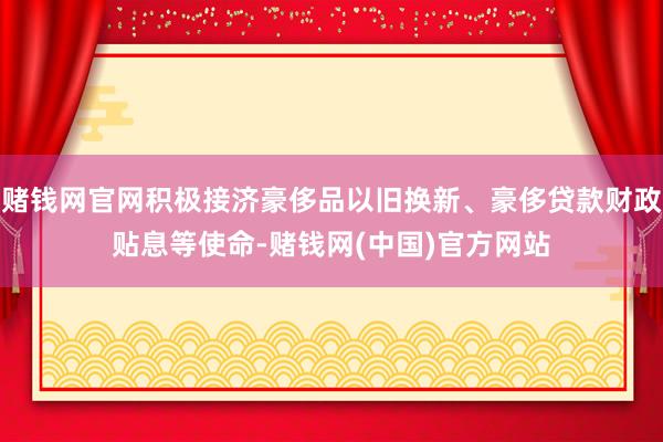 赌钱网官网积极接济豪侈品以旧换新、豪侈贷款财政贴息等使命-赌钱网(中国)官方网站