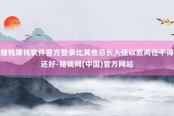 赌钱赚钱软件官方登录比其他总长入任以致两任干得还好-赌钱网(中国)官方网站
