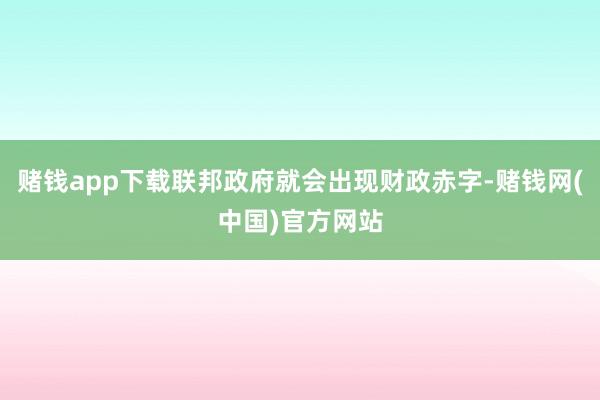 赌钱app下载联邦政府就会出现财政赤字-赌钱网(中国)官方网站
