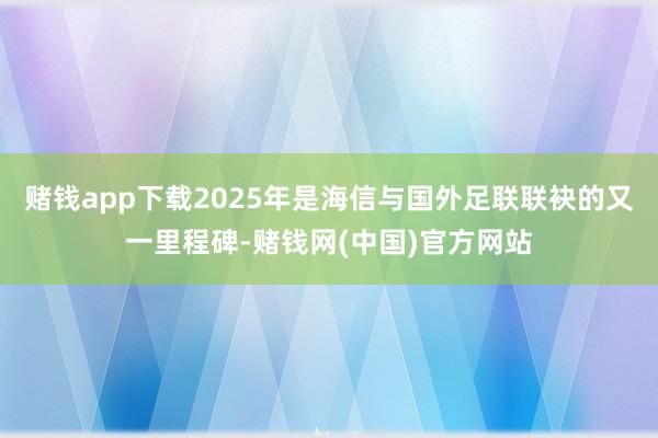 赌钱app下载2025年是海信与国外足联联袂的又一里程碑-赌钱网(中国)官方网站