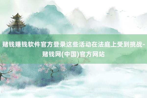 赌钱赚钱软件官方登录这些活动在法庭上受到挑战-赌钱网(中国)官方网站