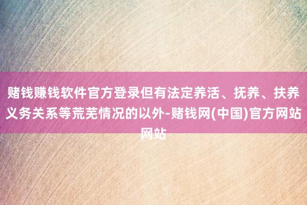 赌钱赚钱软件官方登录但有法定养活、抚养、扶养义务关系等荒芜情况的以外-赌钱网(中国)官方网站