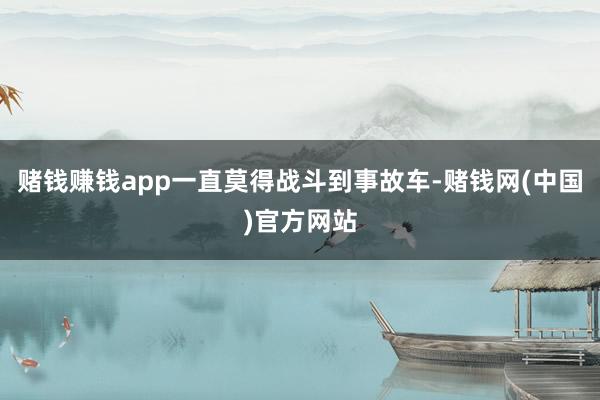 赌钱赚钱app一直莫得战斗到事故车-赌钱网(中国)官方网站