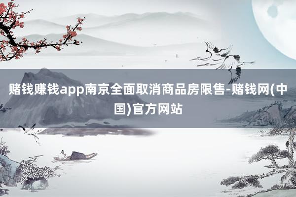 赌钱赚钱app南京全面取消商品房限售-赌钱网(中国)官方网站